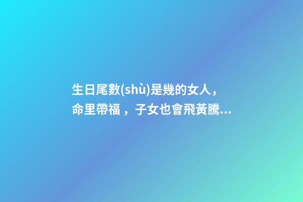 生日尾數(shù)是幾的女人，命里帶福，子女也會飛黃騰達